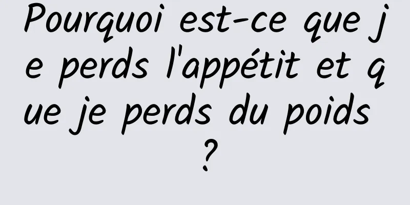 Pourquoi est-ce que je perds l'appétit et que je perds du poids ?