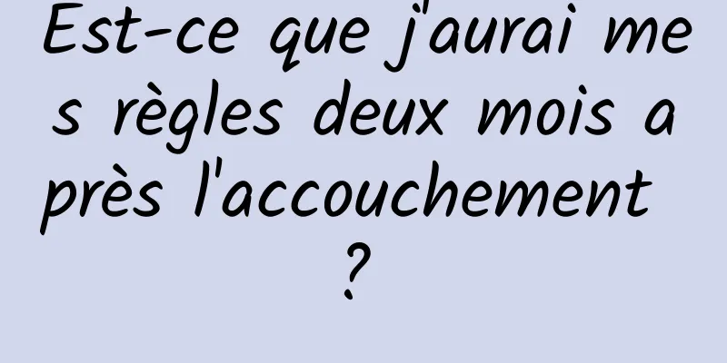 Est-ce que j'aurai mes règles deux mois après l'accouchement ? 