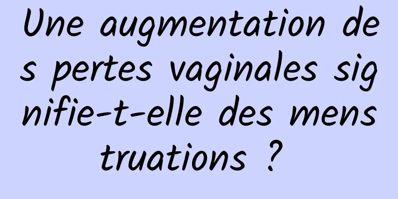 Une augmentation des pertes vaginales signifie-t-elle des menstruations ? 
