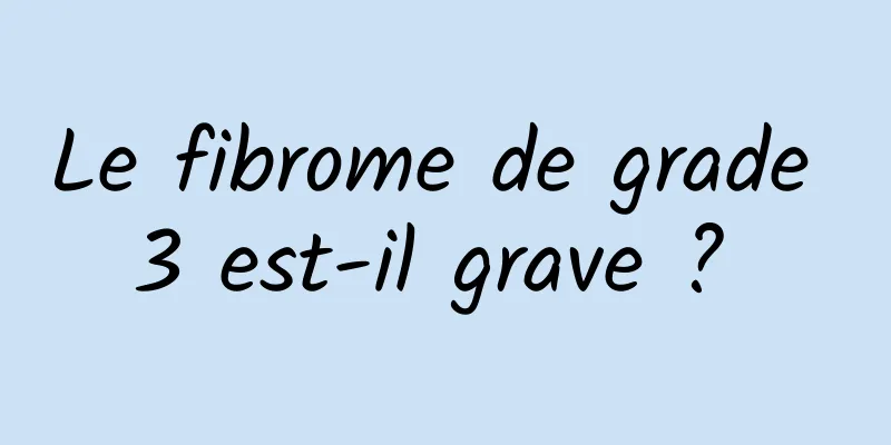 Le fibrome de grade 3 est-il grave ? 