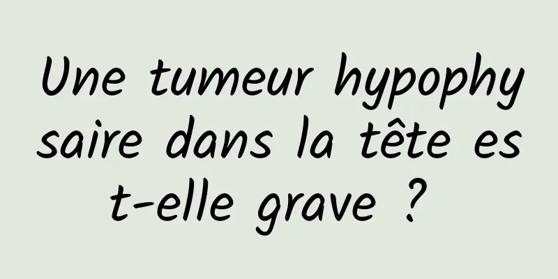 Une tumeur hypophysaire dans la tête est-elle grave ? 
