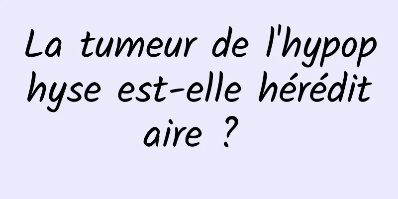 La tumeur de l'hypophyse est-elle héréditaire ? 