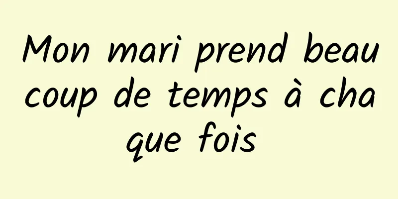 Mon mari prend beaucoup de temps à chaque fois 