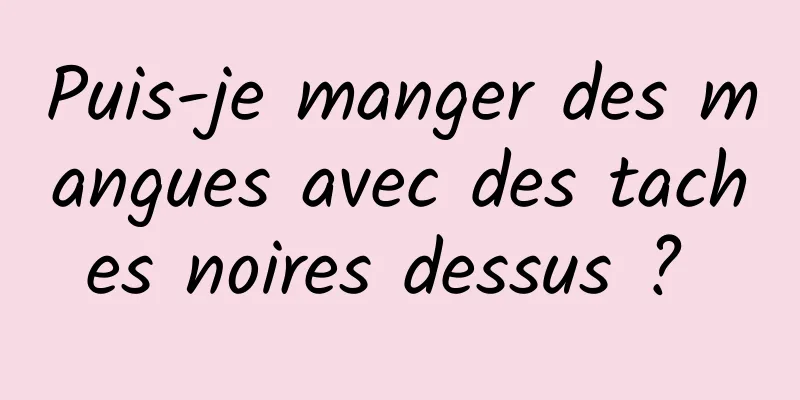 Puis-je manger des mangues avec des taches noires dessus ? 