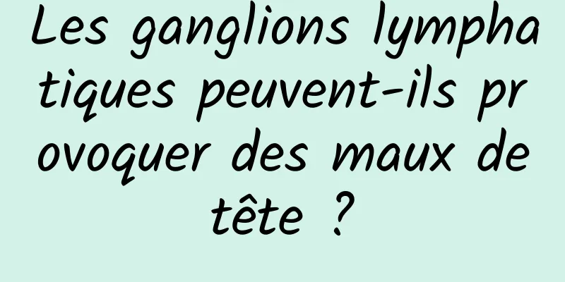 Les ganglions lymphatiques peuvent-ils provoquer des maux de tête ? 