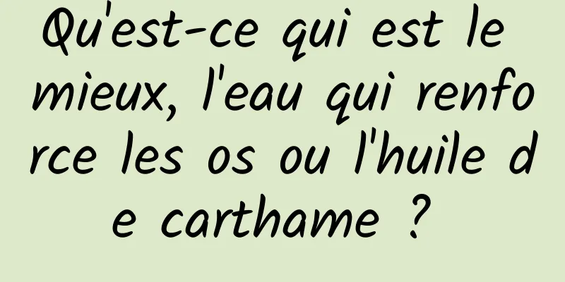 Qu'est-ce qui est le mieux, l'eau qui renforce les os ou l'huile de carthame ? 