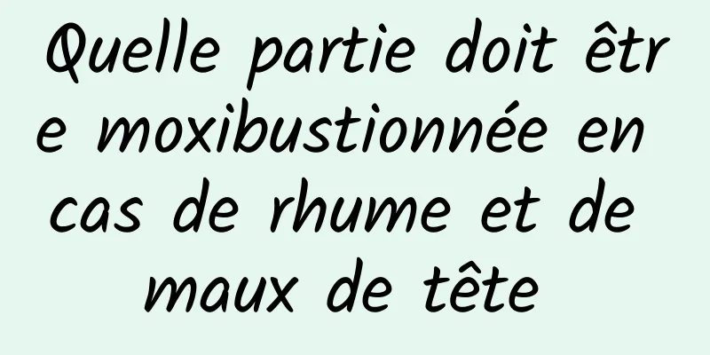 Quelle partie doit être moxibustionnée en cas de rhume et de maux de tête 