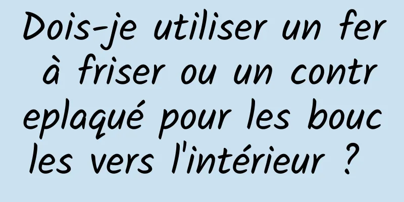 Dois-je utiliser un fer à friser ou un contreplaqué pour les boucles vers l'intérieur ? 