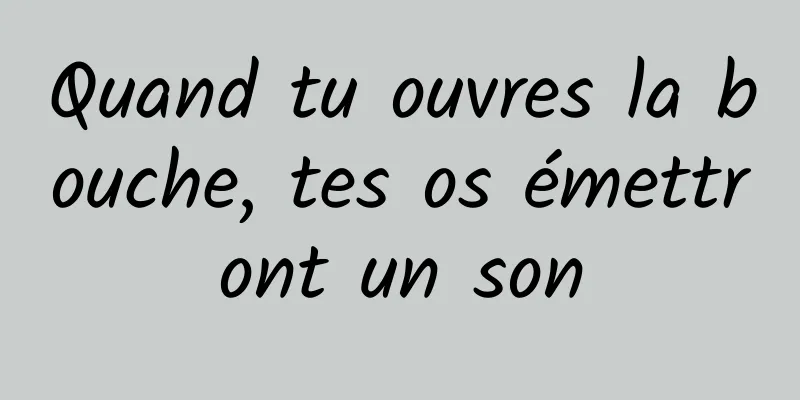 Quand tu ouvres la bouche, tes os émettront un son