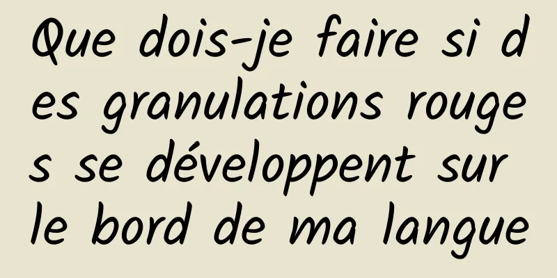 Que dois-je faire si des granulations rouges se développent sur le bord de ma langue