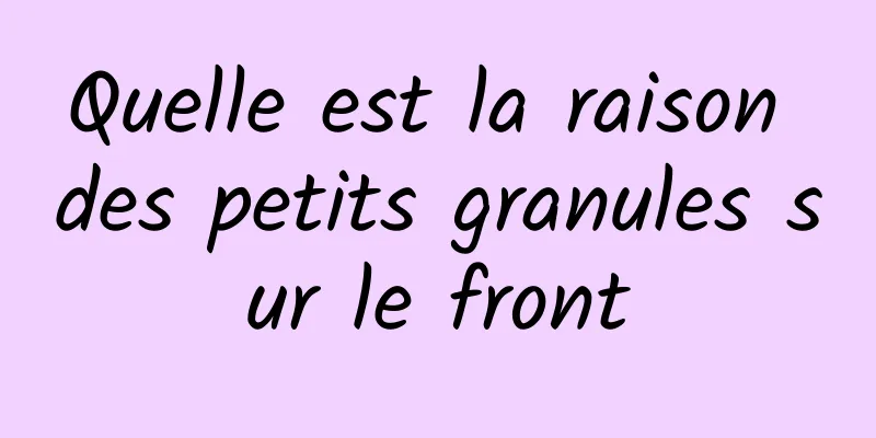 Quelle est la raison des petits granules sur le front