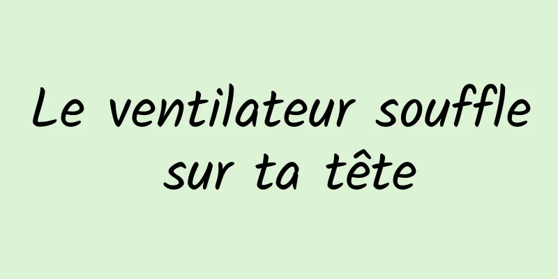 Le ventilateur souffle sur ta tête