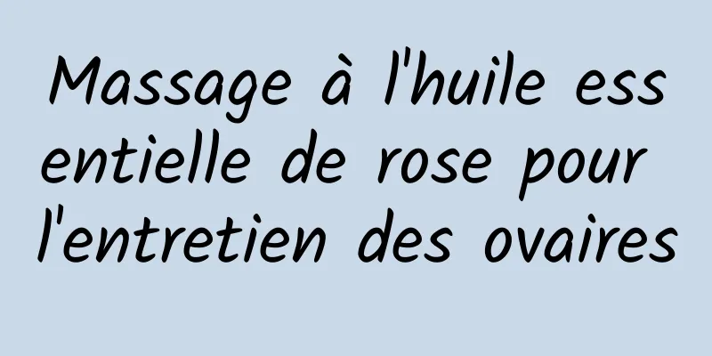​Massage à l'huile essentielle de rose pour l'entretien des ovaires