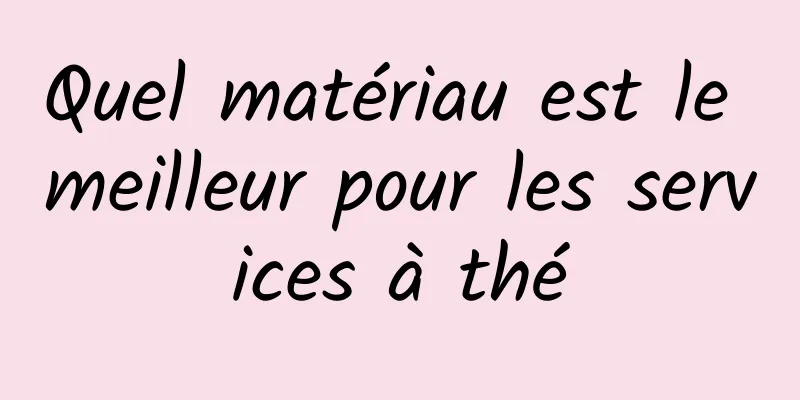 Quel matériau est le meilleur pour les services à thé