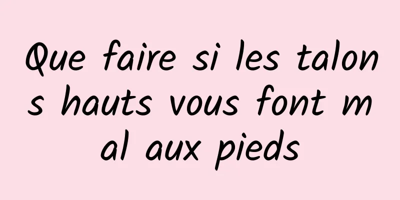 Que faire si les talons hauts vous font mal aux pieds