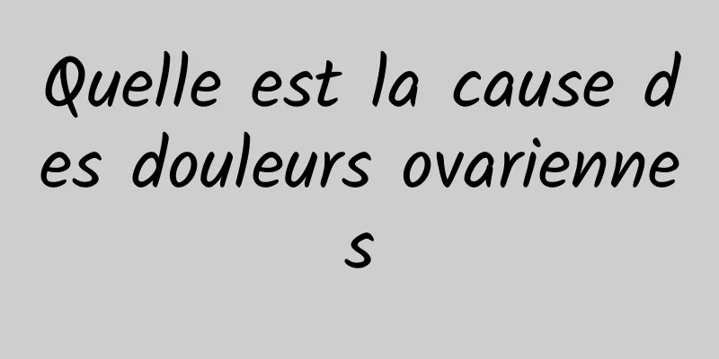 Quelle est la cause des douleurs ovariennes