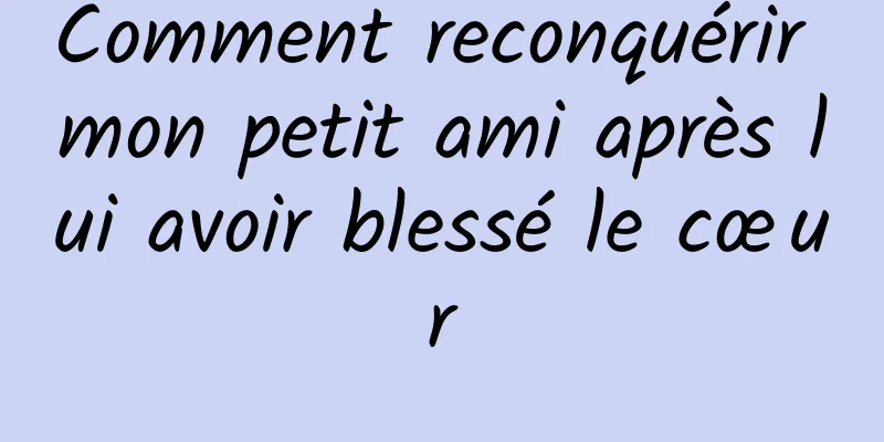 Comment reconquérir mon petit ami après lui avoir blessé le cœur