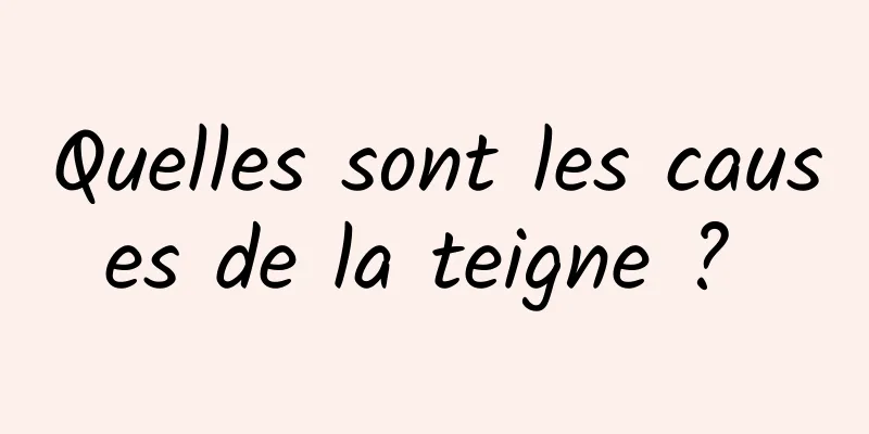 Quelles sont les causes de la teigne ? 