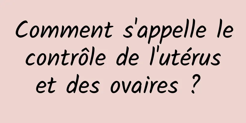 Comment s'appelle le contrôle de l'utérus et des ovaires ? 