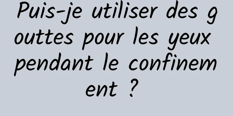 Puis-je utiliser des gouttes pour les yeux pendant le confinement ? 
