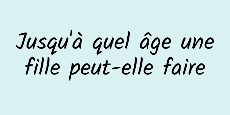 Jusqu'à quel âge une fille peut-elle faire 