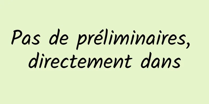 Pas de préliminaires, directement dans