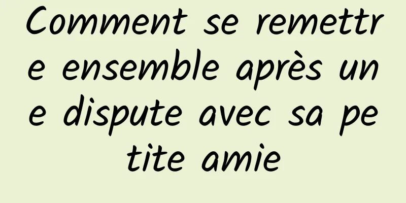 Comment se remettre ensemble après une dispute avec sa petite amie