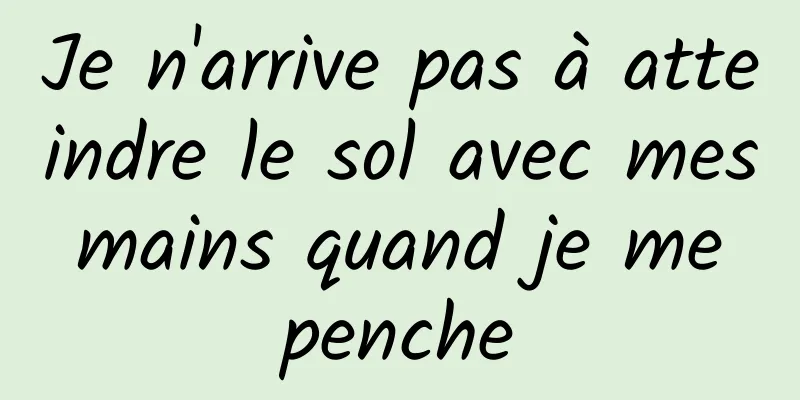 Je n'arrive pas à atteindre le sol avec mes mains quand je me penche
