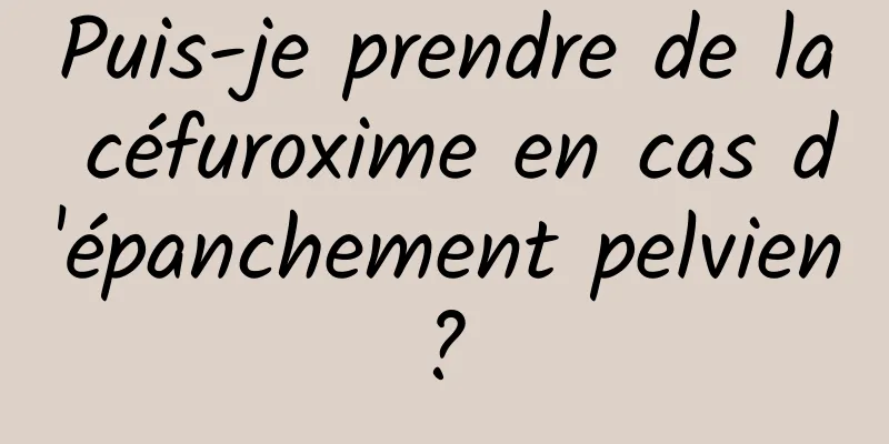 Puis-je prendre de la céfuroxime en cas d'épanchement pelvien ? 