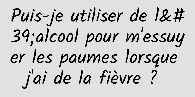 Puis-je utiliser de l'alcool pour m'essuyer les paumes lorsque j'ai de la fièvre ? 