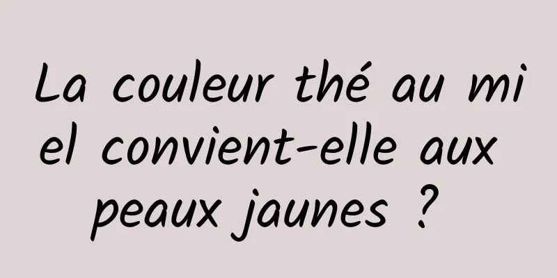 La couleur thé au miel convient-elle aux peaux jaunes ? 