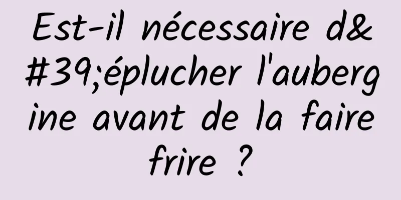 Est-il nécessaire d'éplucher l'aubergine avant de la faire frire ? 
