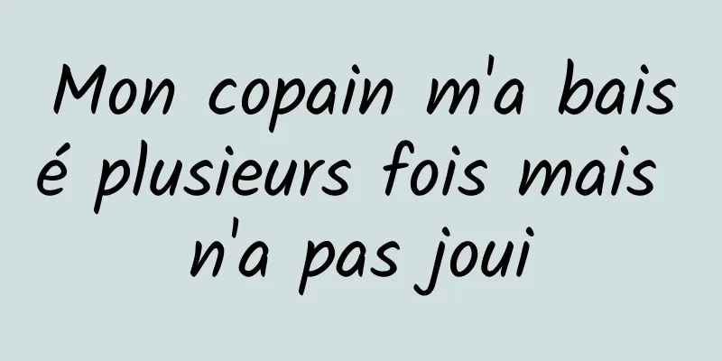 Mon copain m'a baisé plusieurs fois mais n'a pas joui
