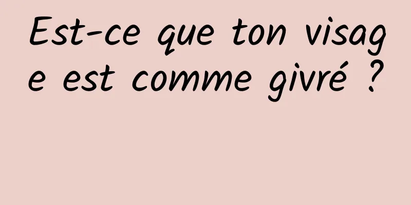 Est-ce que ton visage est comme givré ? 
