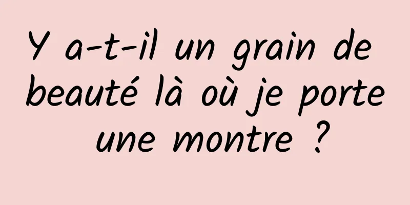 Y a-t-il un grain de beauté là où je porte une montre ?