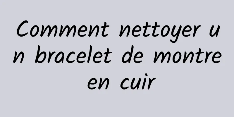 Comment nettoyer un bracelet de montre en cuir