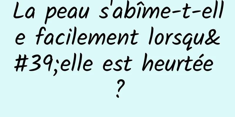 La peau s'abîme-t-elle facilement lorsqu'elle est heurtée ?
