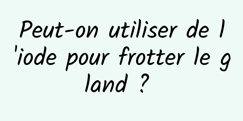 Peut-on utiliser de l'iode pour frotter le gland ? 
