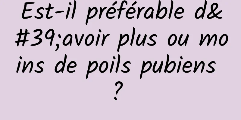Est-il préférable d'avoir plus ou moins de poils pubiens ? 