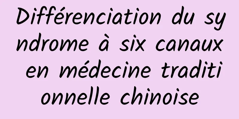 Différenciation du syndrome à six canaux en médecine traditionnelle chinoise