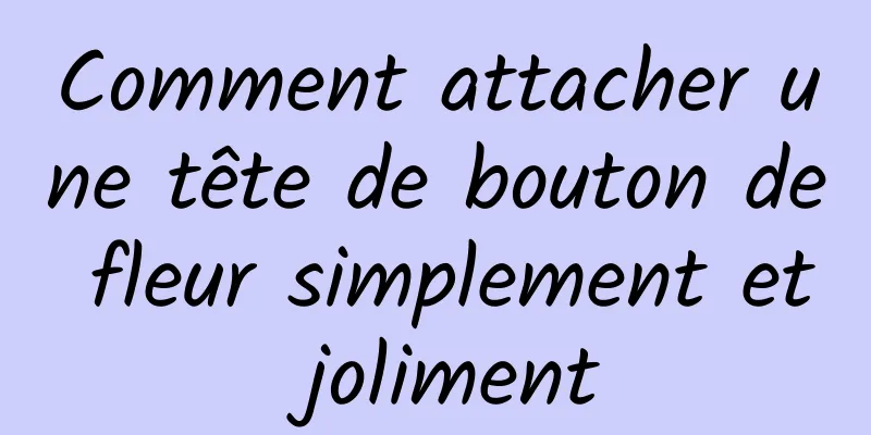 Comment attacher une tête de bouton de fleur simplement et joliment