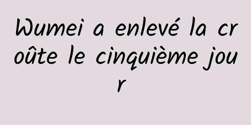 Wumei a enlevé la croûte le cinquième jour 