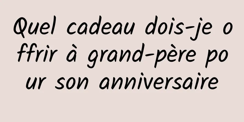 Quel cadeau dois-je offrir à grand-père pour son anniversaire