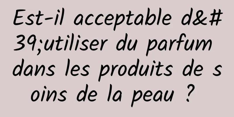 Est-il acceptable d'utiliser du parfum dans les produits de soins de la peau ? 