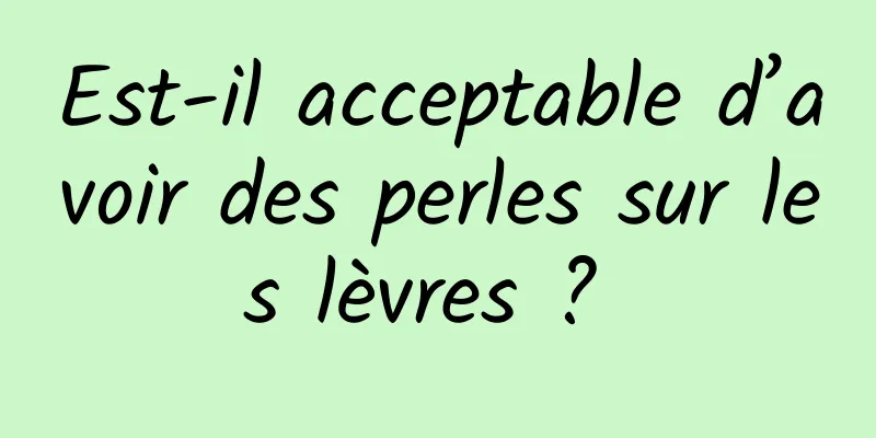 Est-il acceptable d’avoir des perles sur les lèvres ? 