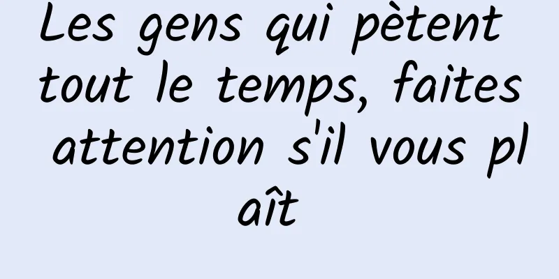 Les gens qui pètent tout le temps, faites attention s'il vous plaît 