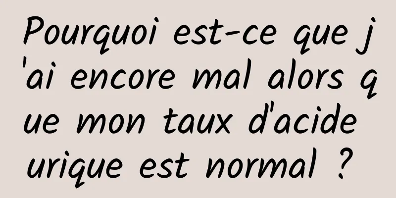 Pourquoi est-ce que j'ai encore mal alors que mon taux d'acide urique est normal ? 
