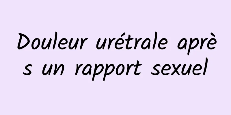 Douleur urétrale après un rapport sexuel