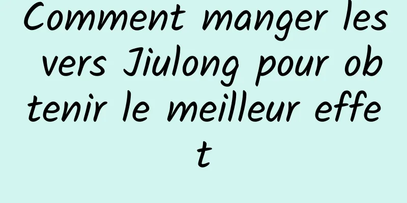 Comment manger les vers Jiulong pour obtenir le meilleur effet
