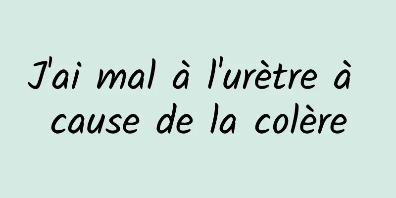 J'ai mal à l'urètre à cause de la colère